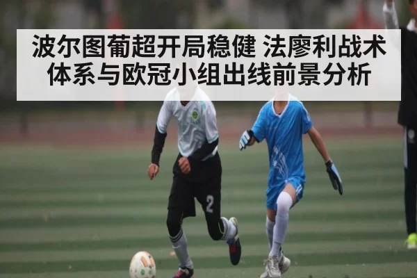 波尔图葡超开局稳健 法廖利战术体系与欧冠小组出线前景分析